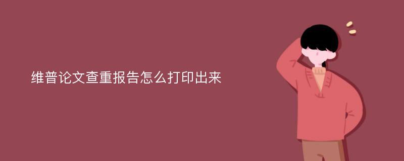 维普论文查重报告怎么打印出来