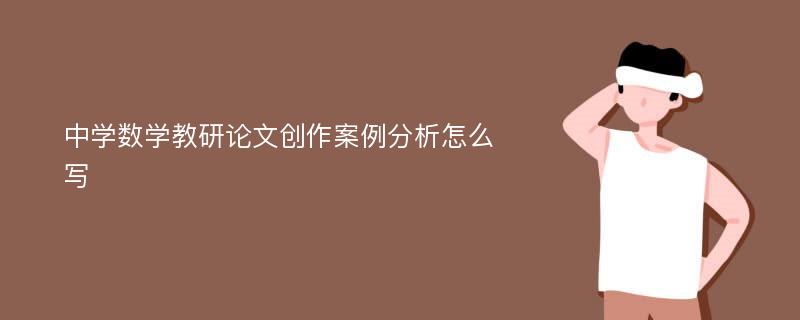 中学数学教研论文创作案例分析怎么写