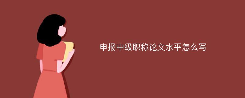 申报中级职称论文水平怎么写