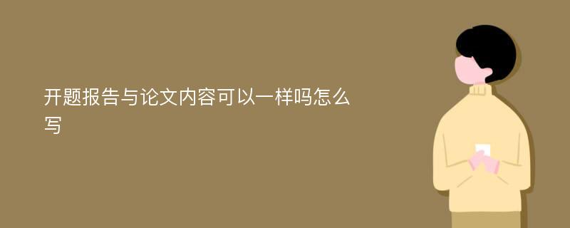 开题报告与论文内容可以一样吗怎么写