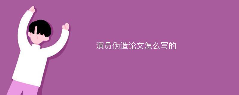 演员伪造论文怎么写的