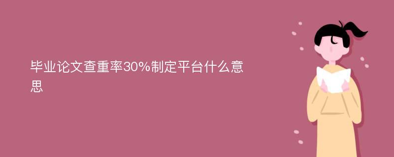 毕业论文查重率30%制定平台什么意思