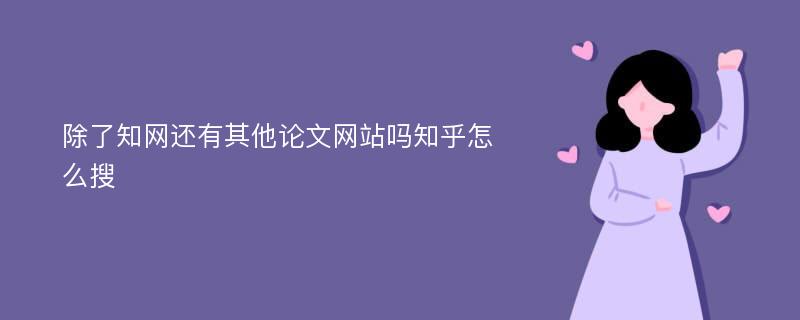 除了知网还有其他论文网站吗知乎怎么搜