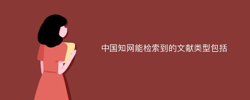 中国知网能检索到的文献类型包括