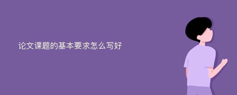 论文课题的基本要求怎么写好