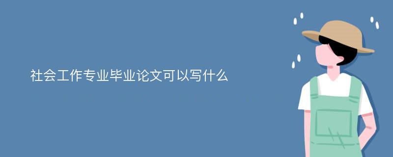 社会工作专业毕业论文可以写什么