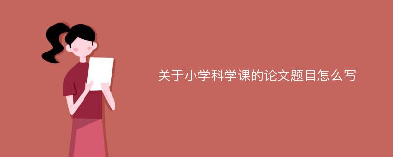 关于小学科学课的论文题目怎么写