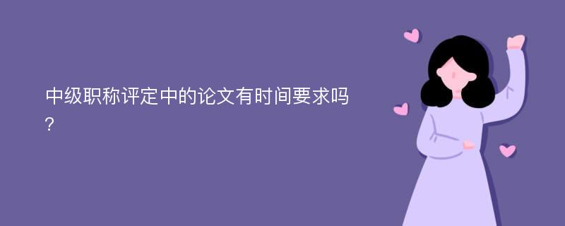 中级职称评定中的论文有时间要求吗?