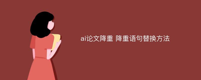 ai论文降重 降重语句替换方法