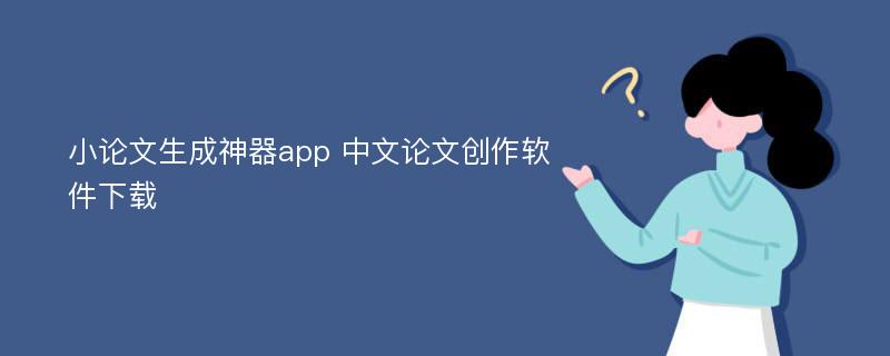 小论文生成神器app 中文论文创作软件下载