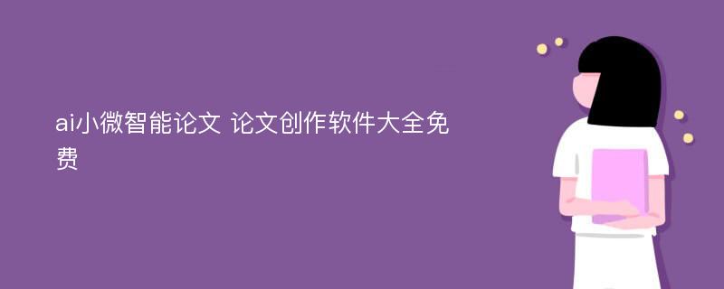 ai小微智能论文 论文创作软件大全免费