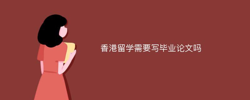 香港留学需要写毕业论文吗