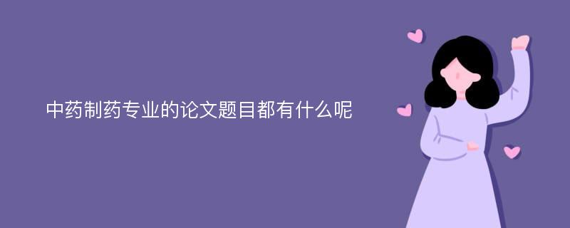 中药制药专业的论文题目都有什么呢