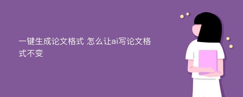 一键生成论文格式 怎么让ai写论文格式不变