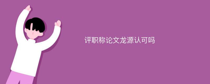 评职称论文龙源认可吗