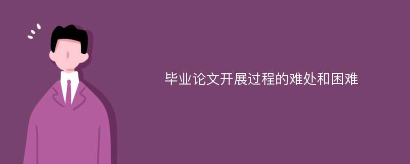 毕业论文开展过程的难处和困难