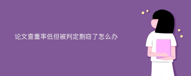 论文查重率低但被判定剽窃了怎么办