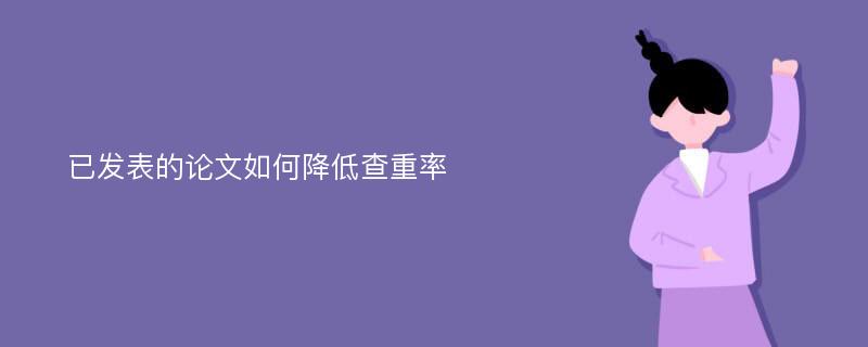 已发表的论文如何降低查重率