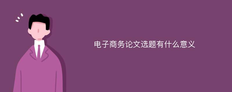 电子商务论文选题有什么意义