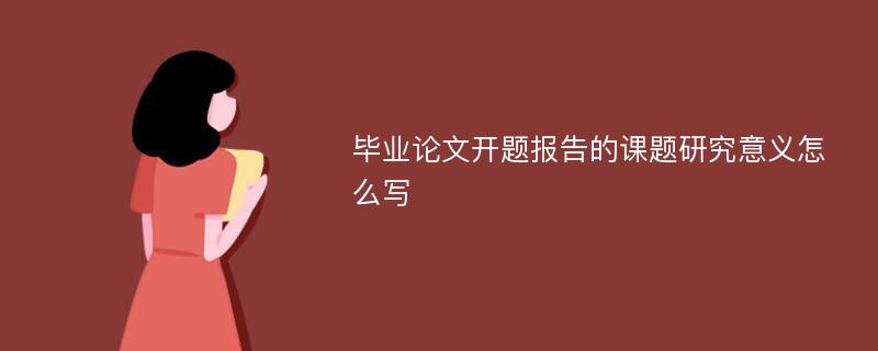 毕业论文开题报告的课题研究意义怎么写