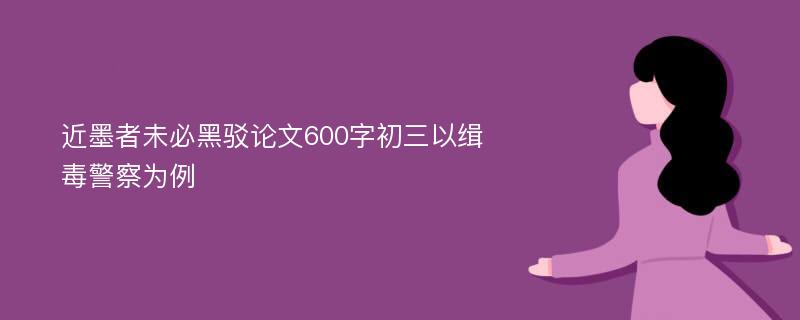 近墨者未必黑驳论文600字初三以缉毒警察为例