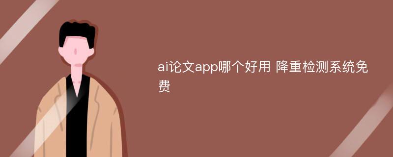 ai论文app哪个好用 降重检测系统免费