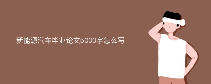 新能源汽车毕业论文5000字怎么写