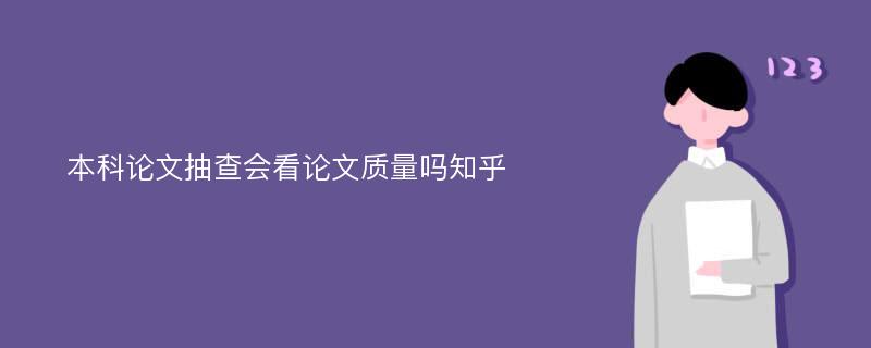 本科论文抽查会看论文质量吗知乎