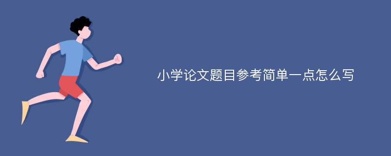 小学论文题目参考简单一点怎么写