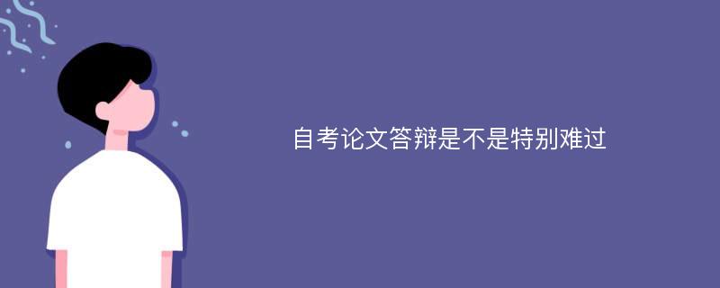 自考论文答辩是不是特别难过