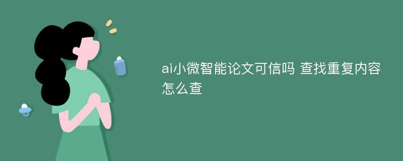 ai小微智能论文可信吗 查找重复内容怎么查